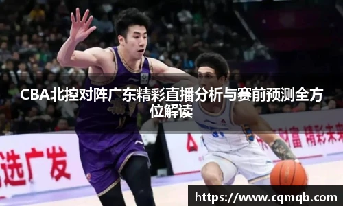 CBA北控对阵广东精彩直播分析与赛前预测全方位解读