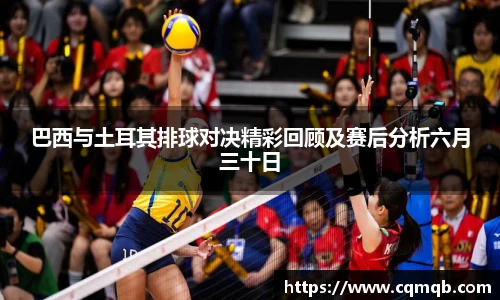 巴西与土耳其排球对决精彩回顾及赛后分析六月三十日