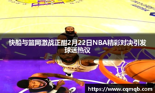 快船与篮网激战正酣2月22日NBA精彩对决引发球迷热议