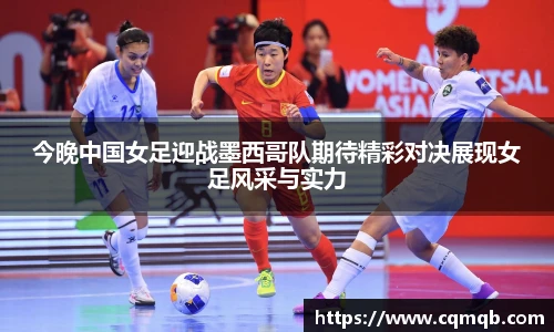 今晚中国女足迎战墨西哥队期待精彩对决展现女足风采与实力