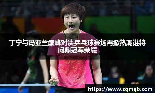 丁宁与冯亚兰巅峰对决乒乓球赛场再掀热潮谁将问鼎冠军荣耀