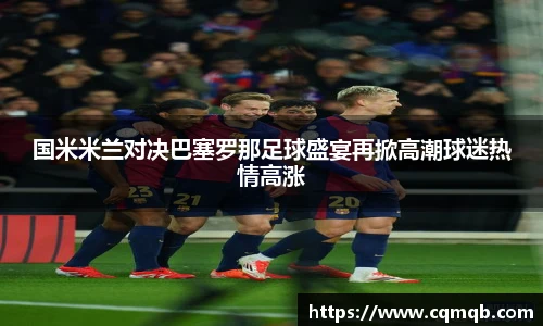 国米米兰对决巴塞罗那足球盛宴再掀高潮球迷热情高涨