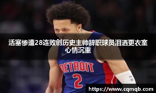 活塞惨遭28连败创历史主帅辞职球员泪洒更衣室心情沉重