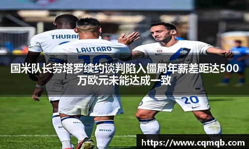 国米队长劳塔罗续约谈判陷入僵局年薪差距达500万欧元未能达成一致